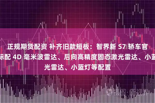 正规期货配资 补齐旧款短板：智界新 S7 轿车官图发布，标配 4D 毫米波雷达、后向高精度固态激光雷达、小蓝灯等配置