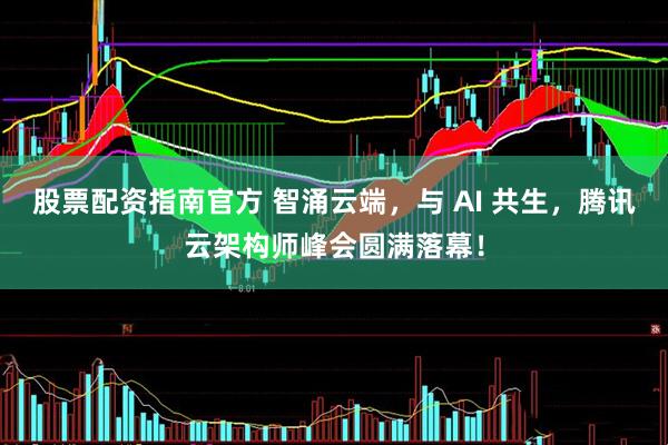 股票配资指南官方 智涌云端，与 AI 共生，腾讯云架构师峰会圆满落幕！