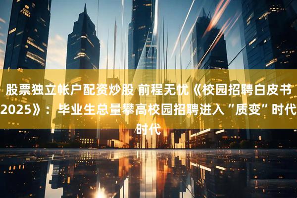 股票独立帐户配资炒股 前程无忧《校园招聘白皮书2025》：毕业生总量攀高校园招聘进入“质变”时代