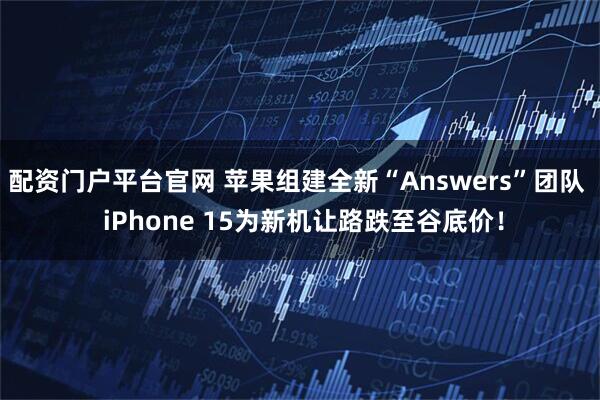 配资门户平台官网 苹果组建全新“Answers”团队  iPhone 15为新机让路跌至谷底价！