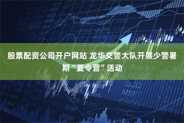股票配资公司开户网站 龙华交警大队开展少警暑期“夏令营”活动