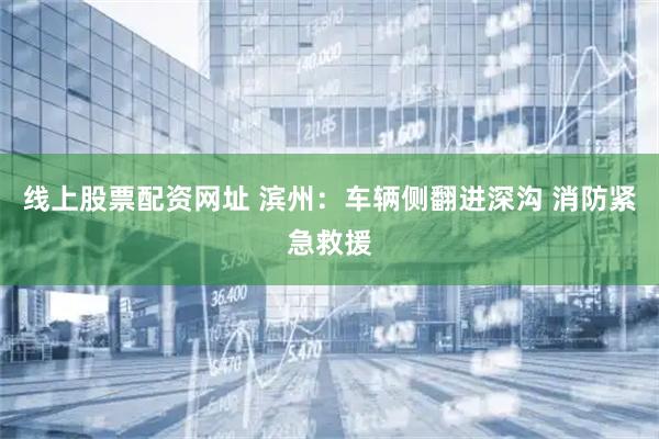 线上股票配资网址 滨州：车辆侧翻进深沟 消防紧急救援