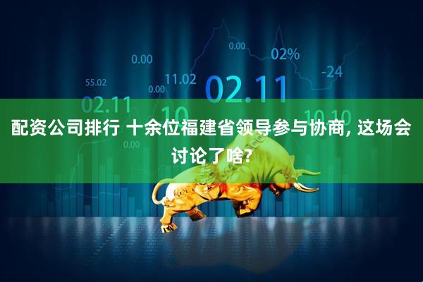 配资公司排行 十余位福建省领导参与协商, 这场会讨论了啥?