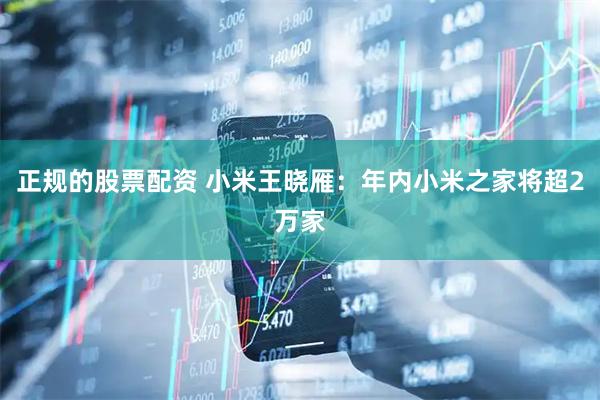 正规的股票配资 小米王晓雁：年内小米之家将超2万家
