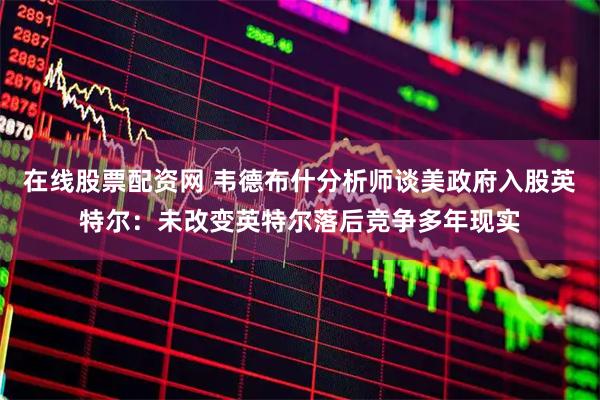 在线股票配资网 韦德布什分析师谈美政府入股英特尔：未改变英特尔落后竞争多年现实