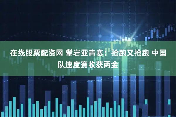 在线股票配资网 攀岩亚青赛：抢跑又抢跑 中国队速度赛收获两金