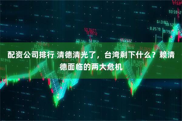 配资公司排行 清德清光了，台湾剩下什么？赖清德面临的两大危机