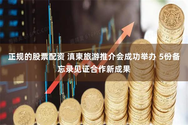 正规的股票配资 滇柬旅游推介会成功举办 5份备忘录见证合作新成果
