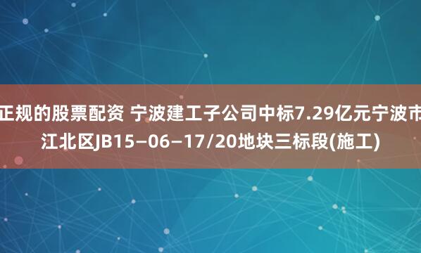 正规的股票配资 宁波建工子公司中标7.29亿元宁波市江北区JB15—06—17/20地块三标段(施工)