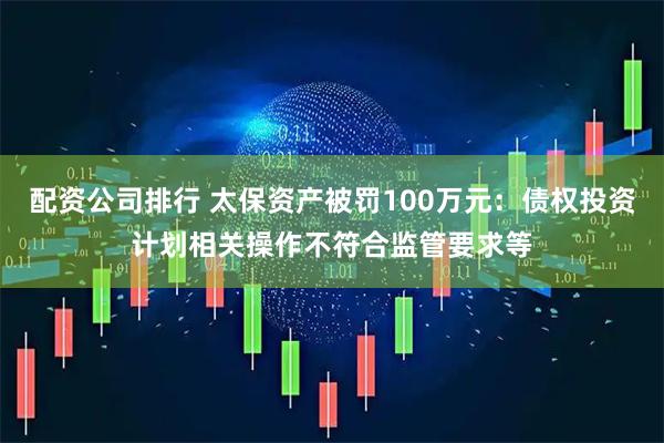 配资公司排行 太保资产被罚100万元：债权投资计划相关操作不符合监管要求等