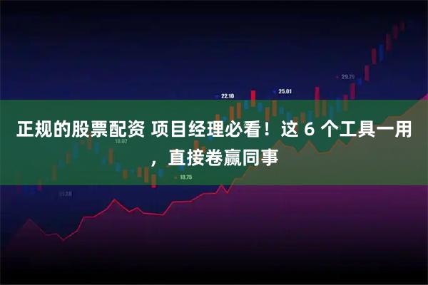 正规的股票配资 项目经理必看！这 6 个工具一用，直接卷赢同事