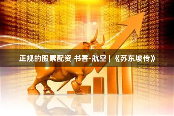 正规的股票配资 书香·航空 | 《苏东坡传》