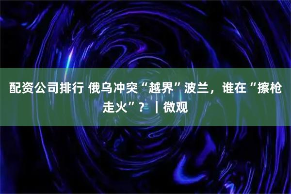 配资公司排行 俄乌冲突“越界”波兰，谁在“擦枪走火”？｜微观