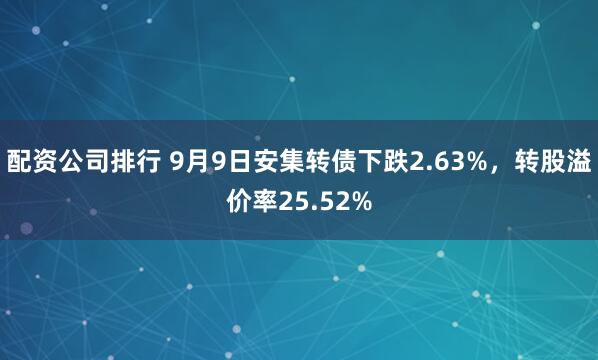 配资公司排行 9月9日安集转债下跌2.63%，转股溢价率25.52%