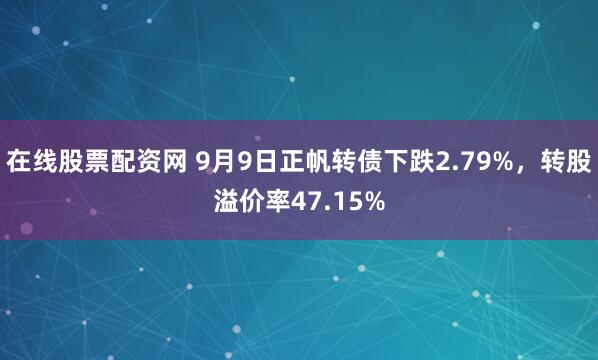 在线股票配资网 9月9日正帆转债下跌2.79%，转股溢价率47.15%