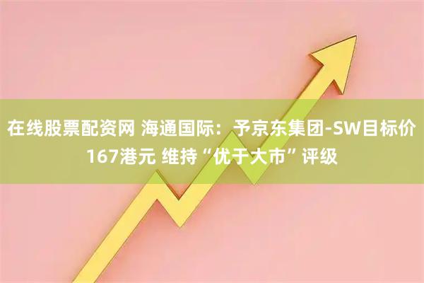 在线股票配资网 海通国际：予京东集团-SW目标价167港元 维持“优于大市”评级