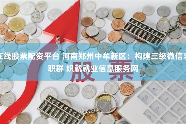 在线股票配资平台 河南郑州中牟新区：构建三级微信求职群&#32;织就就业信息服务网