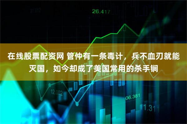 在线股票配资网 管仲有一条毒计，兵不血刃就能灭国，如今却成了美国常用的杀手锏