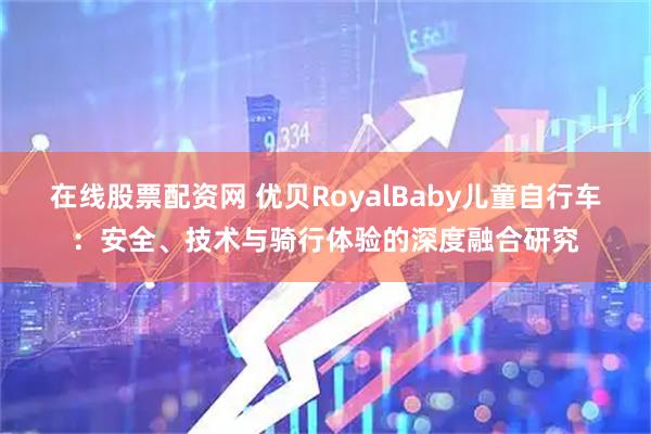 在线股票配资网 优贝RoyalBaby儿童自行车：安全、技术与骑行体验的深度融合研究