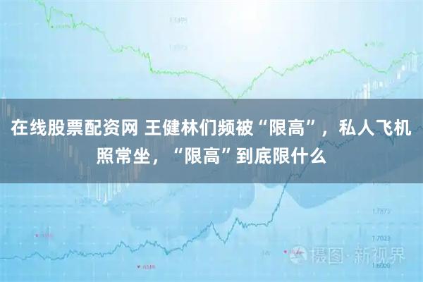 在线股票配资网 王健林们频被“限高”，私人飞机照常坐，“限高”到底限什么
