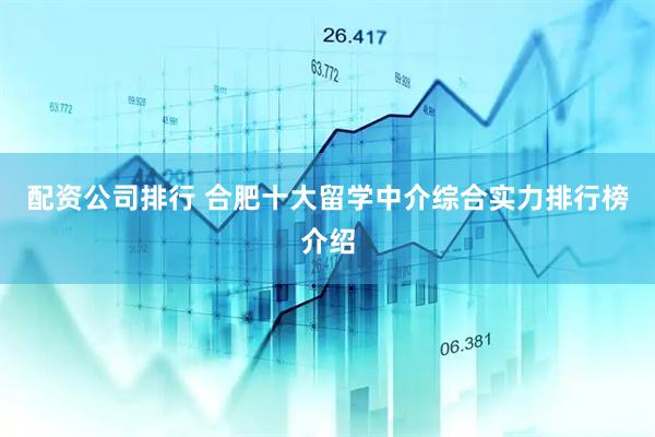 配资公司排行 合肥十大留学中介综合实力排行榜介绍