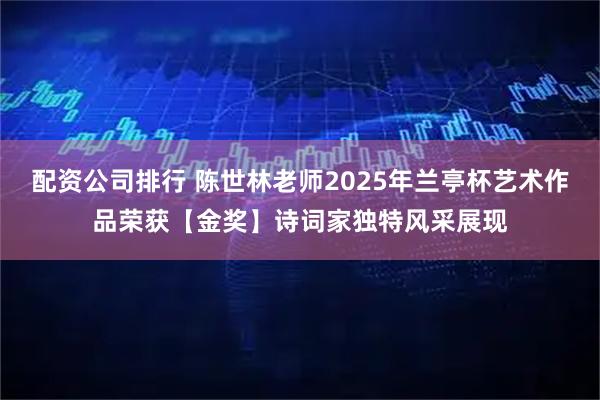 配资公司排行 陈世林老师2025年兰亭杯艺术作品荣获【金奖】诗词家独特风采展现