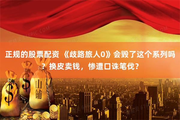 正规的股票配资 《歧路旅人0》会毁了这个系列吗？换皮卖钱，惨遭口诛笔伐？