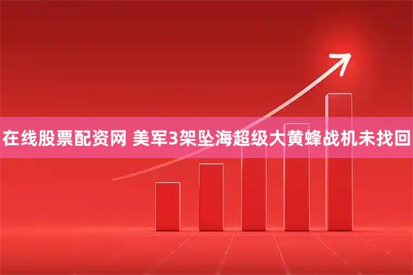 在线股票配资网 美军3架坠海超级大黄蜂战机未找回