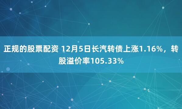 正规的股票配资 12月5日长汽转债上涨1.16%，转股溢价率105.33%