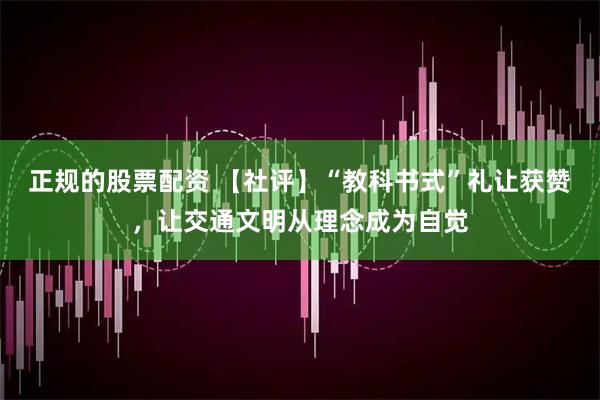 正规的股票配资 【社评】“教科书式”礼让获赞，让交通文明从理念成为自觉