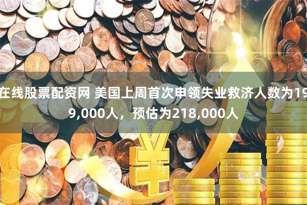 在线股票配资网 美国上周首次申领失业救济人数为199,000人，预估为218,000人