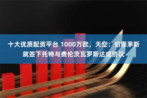十大优质配资平台 1000万欧，天空：伯恩茅斯就签下托特与费伦茨瓦罗斯达成协议