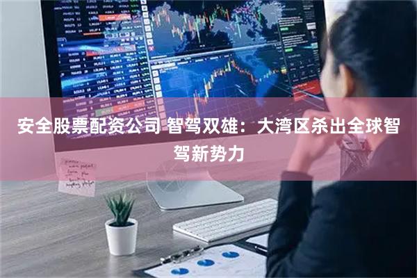 安全股票配资公司 智驾双雄：大湾区杀出全球智驾新势力