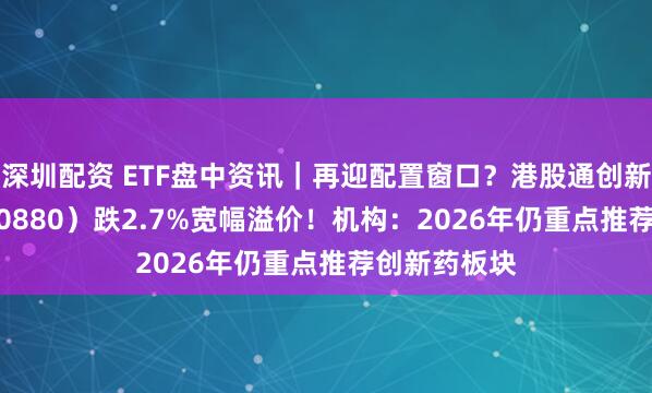 深圳配资 ETF盘中资讯｜再迎配置窗口？港股通创新药ETF（520880）跌2.7%宽幅溢价！机构：2026年仍重点推荐创新药板块