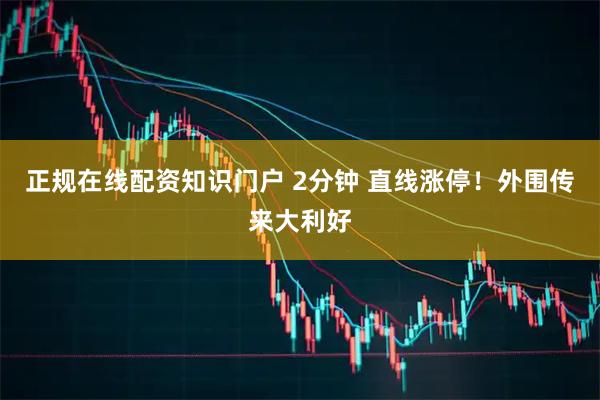 正规在线配资知识门户 2分钟 直线涨停！外围传来大利好