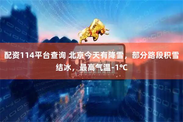 配资114平台查询 北京今天有降雪，部分路段积雪结冰，最高气温-1℃