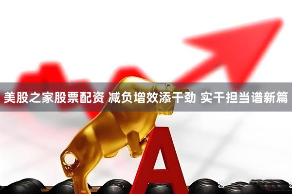 美股之家股票配资 减负增效添干劲 实干担当谱新篇