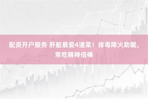 配资开户服务 肝脏最爱4道菜！排毒降火助眠，常吃精神倍棒