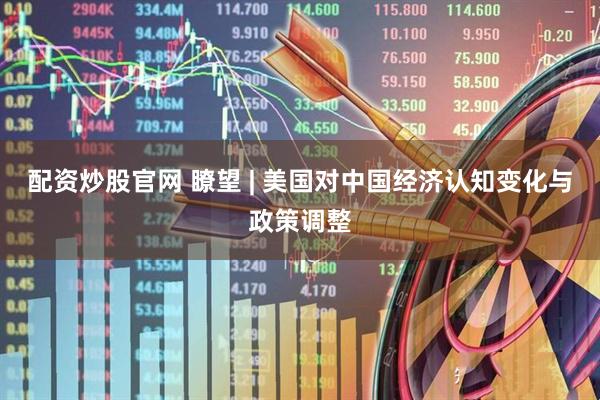 配资炒股官网 瞭望 | 美国对中国经济认知变化与政策调整