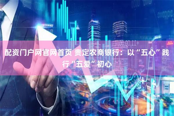 配资门户网官网首页 贵定农商银行：以“五心”践行“五爱”初心