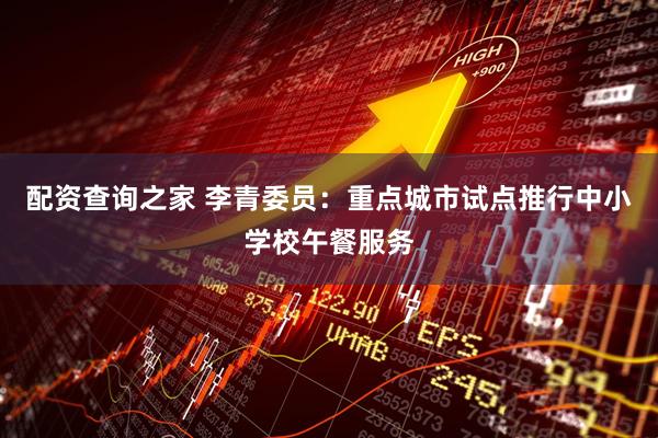 配资查询之家 李青委员：重点城市试点推行中小学校午餐服务