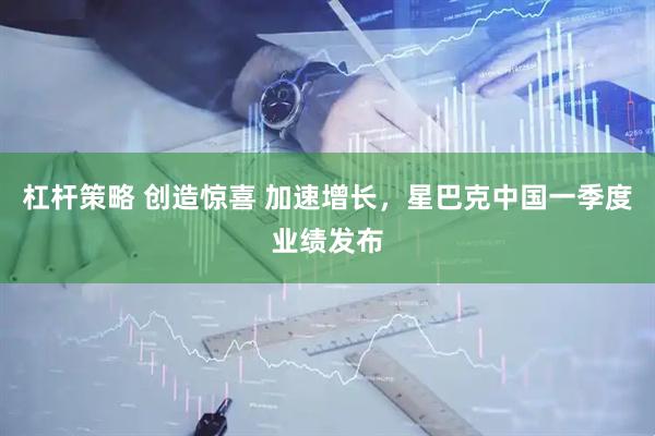 杠杆策略 创造惊喜 加速增长，星巴克中国一季度业绩发布