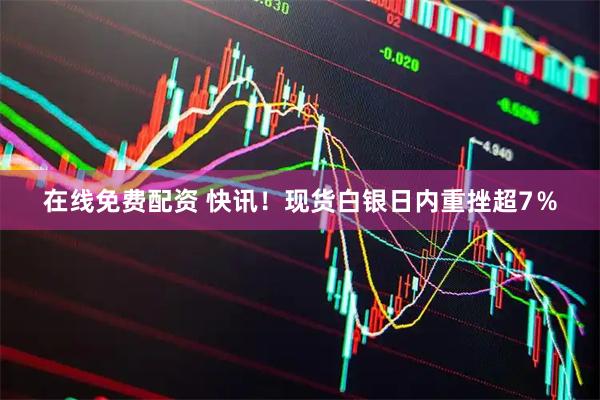 在线免费配资 快讯！现货白银日内重挫超7％