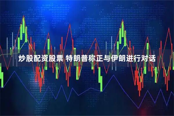 炒股配资股票 特朗普称正与伊朗进行对话