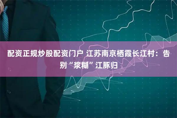 配资正规炒股配资门户 江苏南京栖霞长江村：告别“浆糊”江豚归