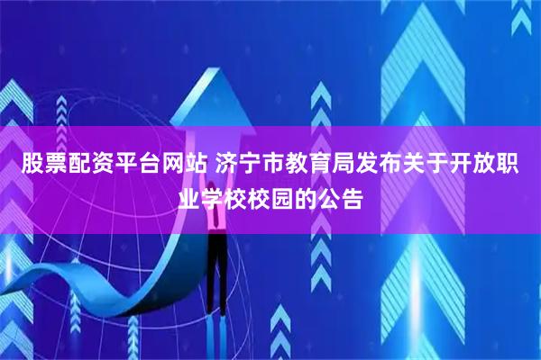 股票配资平台网站 济宁市教育局发布关于开放职业学校校园的公告