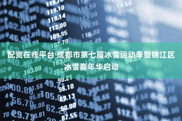 配资在线平台 成都市第七届冰雪运动季暨锦江区冰雪嘉年华启动