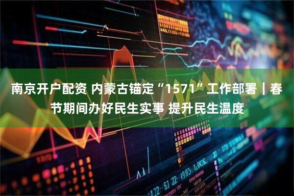 南京开户配资 内蒙古锚定“1571”工作部署｜春节期间办好民生实事 提升民生温度
