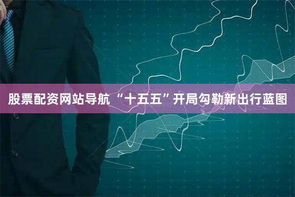 股票配资网站导航 “十五五”开局勾勒新出行蓝图