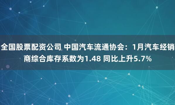 全国股票配资公司 中国汽车流通协会：1月汽车经销商综合库存系数为1.48 同比上升5.7%